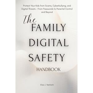 Trenholm, Eliza J. The Family Digital Safety Handbook: The Family Digital Safety Handbook A Parent’s Guide to Cybersecurity, Online Privacy, and Healthy Screen Habits Trenholm, Eliza J. The Family Digital Safety Handbook: The Family Digital Safety Handbook A Parent’s Guide to Cybersecurity, Online Privacy, and Healthy Screen Habits
