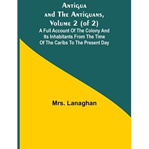 Lanaghan, Mrs Antigua and the Antiguans, Volume 2 (of 2); A full account of the colony and its inhabitants from the time of the Caribs to the present day Lanaghan, Mrs Antigua and the Antiguans, Volume 2 (of 2); A full account of the colony and its inhabitants from the time of the Caribs to the present day