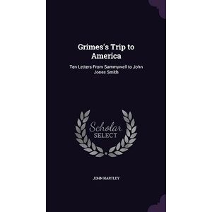 Hartley, Dr John Grimes's Trip to America: Ten Letters From Sammywell to John Jones Smith Hartley, Dr John Grimes's Trip to America: Ten Letters From Sammywell to John Jones Smith