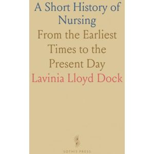 Lavinia Lloyd, Dock A Short History of Nursing: From the Earliest Times to the Present Day Lavinia Lloyd, Dock A Short History of Nursing: From the Earliest Times to the Present Day