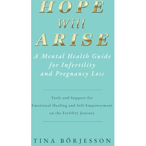 Börjesson, Tina Hope Will Arise A Mental Health Guide for Infertility and Pregnancy Loss: Tools and Support for Emotional Healing and Self-Empowerment on the Fertility Journey Börjesson, Tina Hope Will Arise A Mental Health Guide for Infertility and Pregnancy Loss: Tools and Support for Emotional Healing and Self-Empowerment on the Fertility Journey