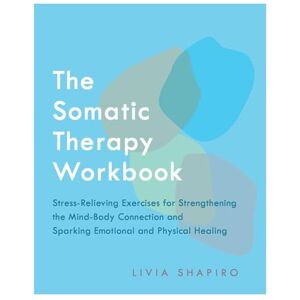 Shapiro, Livia The Somatic Therapy Workbook: Stress-Relieving Exercises for Strengthening the Mind-Body Connection and Sparking Emotional and Physical Healing Shapiro, Livia The Somatic Therapy Workbook: Stress-Relieving Exercises for Strengthening the Mind-Body Connection and Sparking Emotional and Physical Healing
