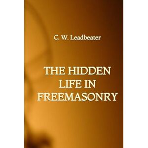 Leadbeater, C. W. The Hidden Life in Freemasonry Leadbeater, C. W. The Hidden Life in Freemasonry