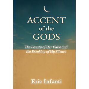 Infanti, Eric ACCENT of the GODS: The Beauty of Her Voice and the Breaking of My Silence Infanti, Eric ACCENT of the GODS: The Beauty of Her Voice and the Breaking of My Silence
