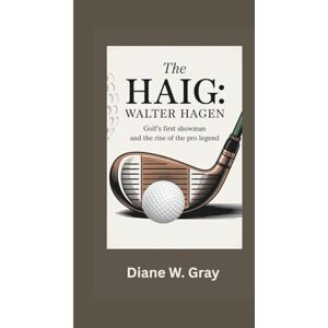 W. Gray, Diane The Haig: Walter Hagen: Golf’s First Showman and the Rise of the Pro Legend W. Gray, Diane The Haig: Walter Hagen: Golf’s First Showman and the Rise of the Pro Legend