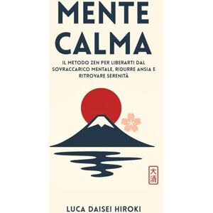 Hiroki, Luca Daisei MENTE CALMA: Il Metodo Zen per Liberarti dal Sovraccarico Mentale, Ridurre Ansia e Ritrovare Serenità Hiroki, Luca Daisei MENTE CALMA: Il Metodo Zen per Liberarti dal Sovraccarico Mentale, Ridurre Ansia e Ritrovare Serenità