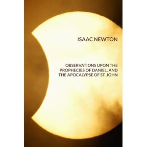 Newton, Isaac Observations upon the Prophecies of Daniel and the Apocalypse of St. John Newton, Isaac Observations upon the Prophecies of Daniel and the Apocalypse of St. John