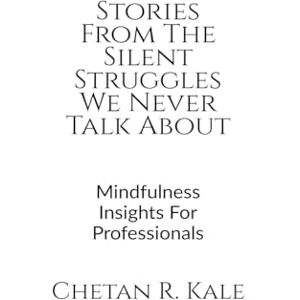 Chetan R Kale Stories From The Silent Struggles We Never Talk About: Mindfulness Insights For Professionals Chetan R Kale Stories From The Silent Struggles We Never Talk About: Mindfulness Insights For Professionals
