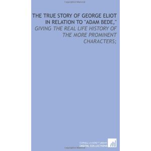 Mottram, William The true story of George Eliot in relation to "Adam Bede,": giving the real life history of the more prominent characters; Mottram, William The true story of George Eliot in relation to "Adam Bede,": giving the real life history of the more prominent characters;