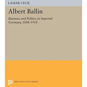 Cecil, Lamar Albert Ballin: Business and Politics in Imperial Germany, 1888-1918 (Princeton Legacy Library): 2102 Cecil, Lamar Albert Ballin: Business and Politics in Imperial Germany, 1888-1918 (Princeton Legacy Library): 2102