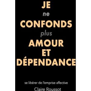 Roussot, Claire Je ne confonds plus amour et dépendance: se libérer de l'emprise affective Roussot, Claire Je ne confonds plus amour et dépendance: se libérer de l'emprise affective