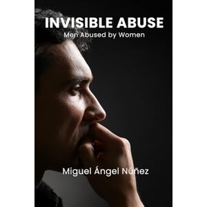 Núñez, Miguel Ángel Invisible Abuse: Men Abused by Women Núñez, Miguel Ángel Invisible Abuse: Men Abused by Women