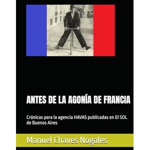 Nogales, Manuel Chaves ANTES DE LA AGONÍA DE FRANCIA: Crónicas para la agencia HAVAS publicadas en El SOL de Buenos Aires Nogales, Manuel Chaves ANTES DE LA AGONÍA DE FRANCIA: Crónicas para la agencia HAVAS publicadas en El SOL de Buenos Aires