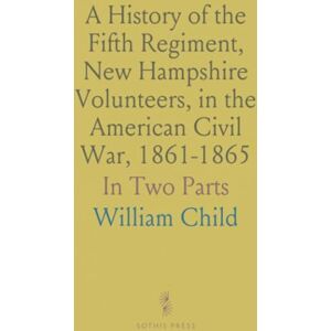 William, Child A History of the Fifth Regiment, New Hampshire Volunteers, in the American Civil War, 1861-1865: In Two Parts William, Child A History of the Fifth Regiment, New Hampshire Volunteers, in the American Civil War, 1861-1865: In Two Parts