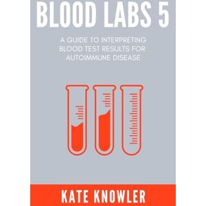 Knowler, Kate Blood Labs 5: A Guide to Interpreting Blood Test Results for Autoimmune Disease Knowler, Kate Blood Labs 5: A Guide to Interpreting Blood Test Results for Autoimmune Disease