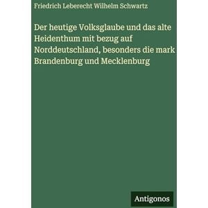 Schwartz, Friedrich Leberecht Wilhelm Der heutige Volksglaube und das alte Heidenthum mit bezug auf Norddeutschland, besonders die mark Brandenburg und Mecklenburg Schwartz, Friedrich Leberecht Wilhelm Der heutige Volksglaube und das alte Heidenthum mit bezug auf Norddeutschland, besonders die mark Brandenburg und Mecklenburg
