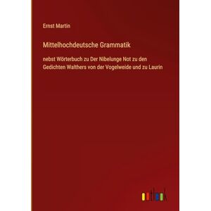 Martin, Ernst Mittelhochdeutsche Grammatik: nebst Wörterbuch zu Der Nibelunge Not zu den Gedichten Walthers von der Vogelweide und zu Laurin Martin, Ernst Mittelhochdeutsche Grammatik: nebst Wörterbuch zu Der Nibelunge Not zu den Gedichten Walthers von der Vogelweide und zu Laurin
