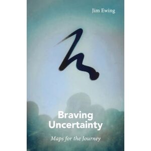 Ewing, Jim Braving Uncertainty: Maps for the Journey Ewing, Jim Braving Uncertainty: Maps for the Journey