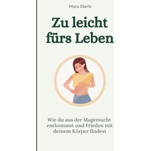 Ebertz, Maria Zu leicht fürs Leben: Wie du aus der Magersucht entkommst und Frieden mit deinem Körper findest Ebertz, Maria Zu leicht fürs Leben: Wie du aus der Magersucht entkommst und Frieden mit deinem Körper findest