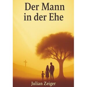 Zeiger, Julian und Lilli Der Mann in der Ehe Wie es Gott gefällt: Eine intime, tiefgründige und biblisch fundierte Auseinan-dersetzung mit der Rolle des Mannes in der Ehe Zeiger, Julian und Lilli Der Mann in der Ehe Wie es Gott gefällt: Eine intime, tiefgründige und biblisch fundierte Auseinan-dersetzung mit der Rolle des Mannes in der Ehe