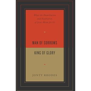 Rhodes, Jonty Man of Sorrows, King of Glory: What the Humiliation and Exaltation of Jesus Mean for Us Rhodes, Jonty Man of Sorrows, King of Glory: What the Humiliation and Exaltation of Jesus Mean for Us