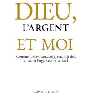 FYLLA, Emmanuel DIEU, L’ARGENT ET MOI: Comment rester consacré(e) quand je dois chercher l’argent et me réaliser ? FYLLA, Emmanuel DIEU, L’ARGENT ET MOI: Comment rester consacré(e) quand je dois chercher l’argent et me réaliser ?