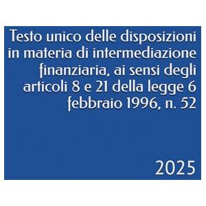 Bernardini, Camillo Testo unico delle disposizioni in materia di intermediazione finanziaria, ai sensi degli articoli 8 e 21 della legge 6 febbraio 1996, n. 52: 2025 Bernardini, Camillo Testo unico delle disposizioni in materia di intermediazione finanziaria, ai sensi degli articoli 8 e 21 della legge 6 febbraio 1996, n. 52: 2025