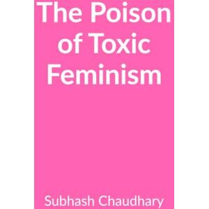 Subhash Chaudhary The Poison of Toxic Feminism: How Toxic Ideologies Are Destroying Women's Rights Subhash Chaudhary The Poison of Toxic Feminism: How Toxic Ideologies Are Destroying Women's Rights