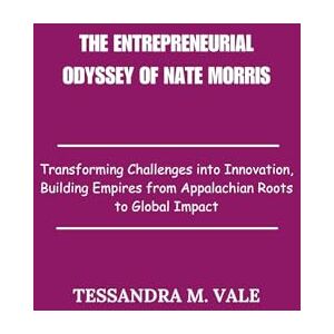 Vale, Tessandra M. The Entrepreneurial Odyssey of Nate Morris: Transforming Challenges into Innovation, Building Empires from Appalachian Roots to Global Impact Vale, Tessandra M. The Entrepreneurial Odyssey of Nate Morris: Transforming Challenges into Innovation, Building Empires from Appalachian Roots to Global Impact
