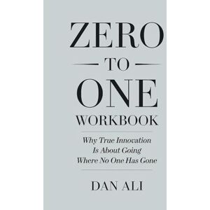 Ali, Dan Zero To One Workbook: Why True Innovation Is About Going Where No One Has Gone Ali, Dan Zero To One Workbook: Why True Innovation Is About Going Where No One Has Gone