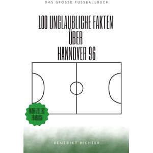 Richter, Benedikt 100 Unglaubliche Fakten Über Hannover 96: Die verrücktesten Geschichten, kuriosesten Legenden und größten Wunder der Alten Liebe: Das große Fussballbuch Richter, Benedikt 100 Unglaubliche Fakten Über Hannover 96: Die verrücktesten Geschichten, kuriosesten Legenden und größten Wunder der Alten Liebe: Das große Fussballbuch
