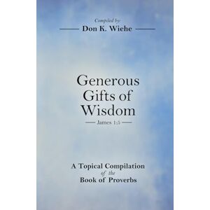 Wiehe, Don K. Generous Gifts of Wisdom: A Topical Compilation of the Book of Proverbs Wiehe, Don K. Generous Gifts of Wisdom: A Topical Compilation of the Book of Proverbs