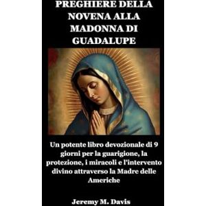 Davis, Jeremy M. PREGHIERE DELLA NOVENA ALLA MADONNA DI GUADALUPE: Un potente libro devozionale di 9 giorni per la guarigione, la protezione, i miracoli e l'intervento divino attraverso la Madre delle Americhe Davis, Jeremy M. PREGHIERE DELLA NOVENA ALLA MADONNA DI GUADALUPE: Un potente libro devozionale di 9 giorni per la guarigione, la protezione, i miracoli e l'intervento divino attraverso la Madre delle Americhe