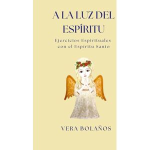 Bolaños, Vera Patricia A LA LUZ DEL ESPÍRITU: Ejercicios Espirituales con el Espíritu Santo: 2 (FILOSOFÍA DE LA LUZ) Bolaños, Vera Patricia A LA LUZ DEL ESPÍRITU: Ejercicios Espirituales con el Espíritu Santo: 2 (FILOSOFÍA DE LA LUZ)