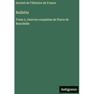 Societé de l'Histoire de France Bulletin: Tome 5, Oeuvres completes de Pierre de Bourdeille Societé de l'Histoire de France Bulletin: Tome 5, Oeuvres completes de Pierre de Bourdeille
