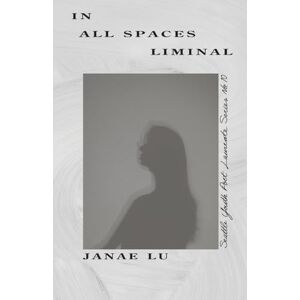 Lu, Janae In All Spaces Liminal: 10 (Seattle Youth Poet Laureate) Lu, Janae In All Spaces Liminal: 10 (Seattle Youth Poet Laureate)