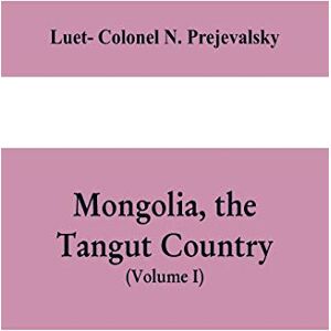 Colonel N Prejevalsky, Luet- Mongolia, the Tangut country, and the solitudes of northern Tibet, being a narrative of three years' travel in eastern high Asia Colonel N Prejevalsky, Luet- Mongolia, the Tangut country, and the solitudes of northern Tibet, being a narrative of three years' travel in eastern high Asia