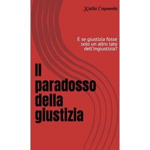 Capoccia, Katia Il paradosso della giustiia: E se giustizia fosse solo un altro lato dell'ingiustizia? Capoccia, Katia Il paradosso della giustiia: E se giustizia fosse solo un altro lato dell'ingiustizia?
