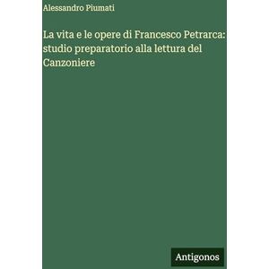 Piumati, Alessandro La vita e le opere di Francesco Petrarca: studio preparatorio alla lettura del Canzoniere Piumati, Alessandro La vita e le opere di Francesco Petrarca: studio preparatorio alla lettura del Canzoniere