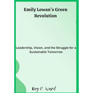 Ward, Roy p. Emily Lowan’s Green Revolution: Leadership, Vision, and the Struggle for a Sustainable Tomorrow Ward, Roy p. Emily Lowan’s Green Revolution: Leadership, Vision, and the Struggle for a Sustainable Tomorrow