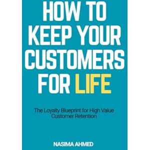 Ahmed How to Keep your Customers for Life: The Loyalty Blueprint FOR High-Value Customer Retention Ahmed How to Keep your Customers for Life: The Loyalty Blueprint FOR High-Value Customer Retention