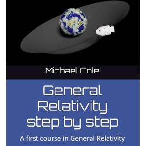 Cole, Michael Benjamin General Relativity step by step: A first course in General Relativity Cole, Michael Benjamin General Relativity step by step: A first course in General Relativity