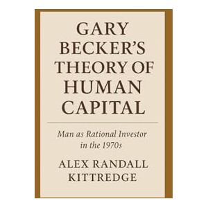 Kittredge, Alex Randall Gary Becker's Theory of Human Capital: Man as Rational Investor in the 1970s Kittredge, Alex Randall Gary Becker's Theory of Human Capital: Man as Rational Investor in the 1970s