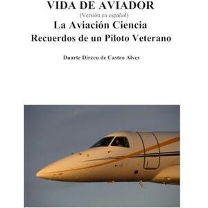 Alves, Duarte Dirceu de Castro Vida de Aviador (versión en español): La Aviación Ciencia Recuerdos de un Piloto Veterano Alves, Duarte Dirceu de Castro Vida de Aviador (versión en español): La Aviación Ciencia Recuerdos de un Piloto Veterano