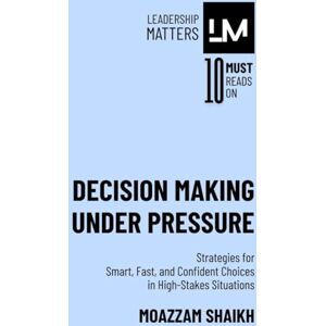 Shaikh, Moazzam Decision Making Under Pressure: Strategies for Smart, Fast, and Confident Choices in High-Stakes Situations Shaikh, Moazzam Decision Making Under Pressure: Strategies for Smart, Fast, and Confident Choices in High-Stakes Situations