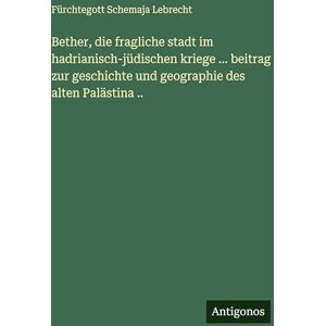 Lebrecht, Fürchtegott Schemaja Bether, die fragliche stadt im hadrianisch-jüdischen kriege ... beitrag zur geschichte und geographie des alten Palästina .. Lebrecht, Fürchtegott Schemaja Bether, die fragliche stadt im hadrianisch-jüdischen kriege ... beitrag zur geschichte und geographie des alten Palästina ..