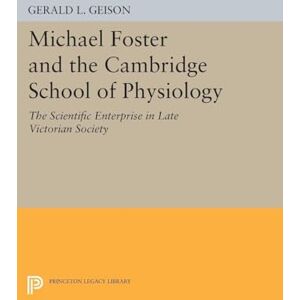 Geison, Gerald L. Michael Foster and the Cambridge School of Physiology: The Scientific Enterprise in Late Victorian Society (Princeton Legacy Library): 1471 Geison, Gerald L. Michael Foster and the Cambridge School of Physiology: The Scientific Enterprise in Late Victorian Society (Princeton Legacy Library): 1471