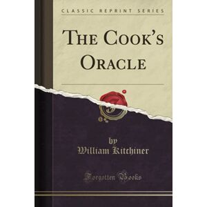 Kitchiner, William The Cook's Oracle (Classic Reprint) Kitchiner, William The Cook's Oracle (Classic Reprint)