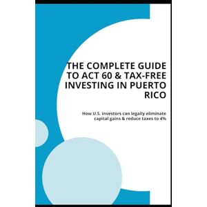 Pastoriza, Dollian J. The Complete Guide to Act 60 & Tax-Free Investing in Puerto Rico: How U.S. investors can legally eliminate capital gains and reduce taxes to 4% Pastoriza, Dollian J. The Complete Guide to Act 60 & Tax-Free Investing in Puerto Rico: How U.S. investors can legally eliminate capital gains and reduce taxes to 4%