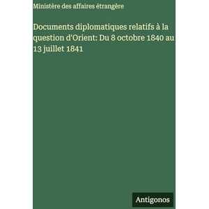 Ministère Des Affaires Étrangère Documents diplomatiques relatifs à la question d'Orient: Du 8 octobre 1840 au 13 juillet 1841 Ministère Des Affaires Étrangère Documents diplomatiques relatifs à la question d'Orient: Du 8 octobre 1840 au 13 juillet 1841
